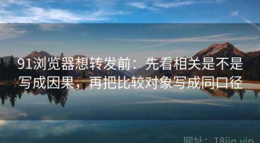 91浏览器想转发前：先看相关是不是写成因果，再把比较对象写成同口径