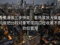 香蕉漫画三步快走：看热度放大偏差吗做把比较对象写成同口径收尾不费劲但管用