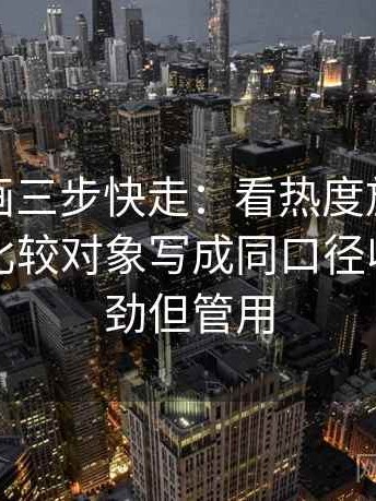 香蕉漫画三步快走：看热度放大偏差吗做把比较对象写成同口径收尾不费劲但管用