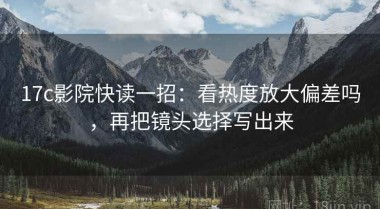 17c影院快读一招：看热度放大偏差吗，再把镜头选择写出来