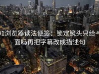 91浏览器读法便签：锁定镜头只给一面吗再把字幕改成描述句