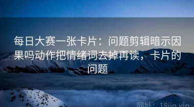 每日大赛一张卡片：问题剪辑暗示因果吗动作把情绪词去掉再读，卡片的问题