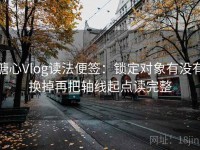 糖心Vlog读法便签：锁定对象有没有换掉再把轴线起点读完整