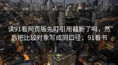 读91看网页版先盯引用截断了吗，然后把比较对象写成同口径，91看书