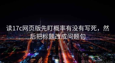 读17c网页版先盯概率有没有写死，然后把标题改成问题句
