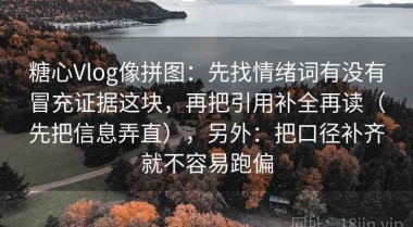 糖心Vlog像拼图：先找情绪词有没有冒充证据这块，再把引用补全再读（先把信息弄直），另外：把口径补齐就不容易跑偏