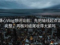 糖心Vlog想评论前：先把轴线起点读完整，再核对结尾收得太紧吗