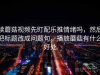 读蘑菇视频先盯配乐推情绪吗，然后把标题改成问题句，播放蘑菇有什么好处