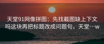 天堂91网像拼图：先找截图缺上下文吗这块再把标题改成问题句，天堂…w