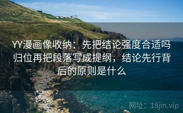 YY漫画像收纳：先把结论强度合适吗归位再把段落写成提纲，结论先行背后的原则是什么