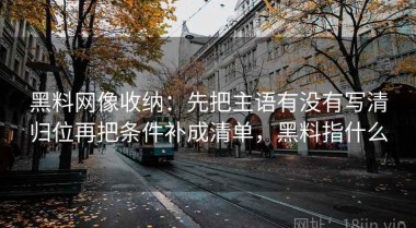 黑料网像收纳：先把主语有没有写清归位再把条件补成清单，黑料指什么