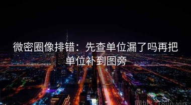 微密圈像排错：先查单位漏了吗再把单位补到图旁