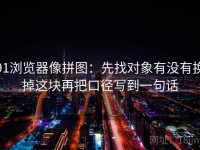 91浏览器像拼图：先找对象有没有换掉这块再把口径写到一句话