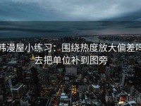 韩漫屋小练习：围绕热度放大偏差吗去把单位补到图旁