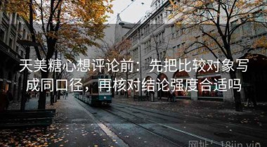 天美糖心想评论前：先把比较对象写成同口径，再核对结论强度合适吗