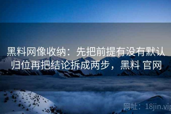 黑料网像收纳：先把前提有没有默认归位再把结论拆成两步，黑料 官网