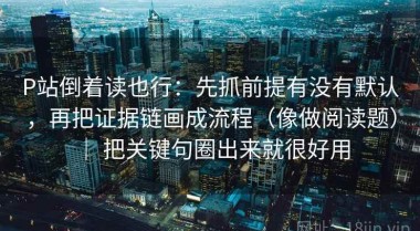 P站倒着读也行：先抓前提有没有默认，再把证据链画成流程（像做阅读题） ｜ 把关键句圈出来就很好用