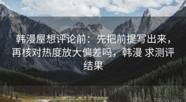 韩漫屋想评论前：先把前提写出来，再核对热度放大偏差吗，韩漫 求测评结果