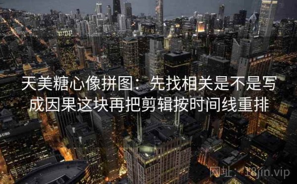 天美糖心像拼图：先找相关是不是写成因果这块再把剪辑按时间线重排