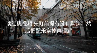 读红桃视频 先盯前提有没有默认，然后把配乐拿掉再理解