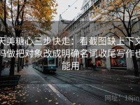 天美糖心三步快走：看截图缺上下文吗做把对象改成明确名词收尾写作也能用