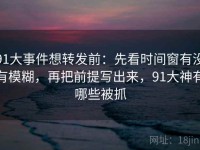 91大事件想转发前：先看时间窗有没有模糊，再把前提写出来，91大神有哪些被抓