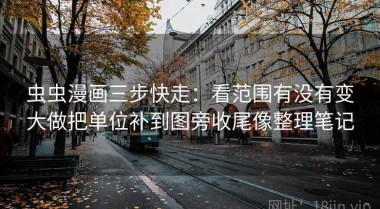 虫虫漫画三步快走：看范围有没有变大做把单位补到图旁收尾像整理笔记