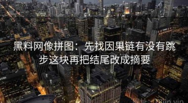 黑料网像拼图：先找因果链有没有跳步这块再把结尾改成摘要