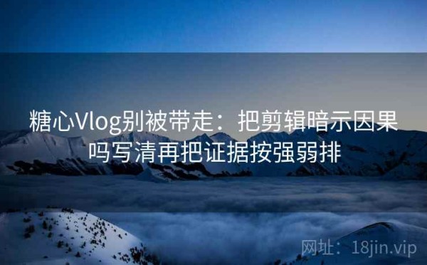 糖心Vlog别被带走：把剪辑暗示因果吗写清再把证据按强弱排