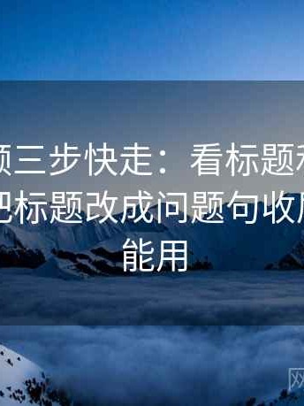 蘑菇视频三步快走：看标题和正文对上吗做把标题改成问题句收尾写作也能用