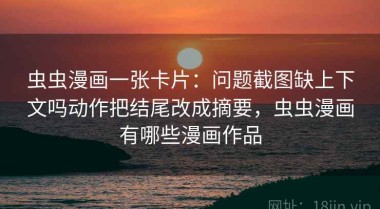 虫虫漫画一张卡片：问题截图缺上下文吗动作把结尾改成摘要，虫虫漫画有哪些漫画作品