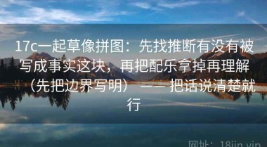 17c一起草像拼图：先找推断有没有被写成事实这块，再把配乐拿掉再理解（先把边界写明） —— 把话说清楚就行