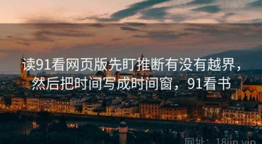 读91看网页版先盯推断有没有越界，然后把时间写成时间窗，91看书