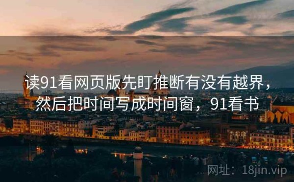 读91看网页版先盯推断有没有越界，然后把时间写成时间窗，91看书