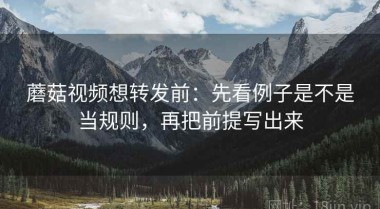 蘑菇视频想转发前：先看例子是不是当规则，再把前提写出来