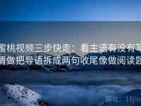 蜜桃视频三步快走：看主语有没有写清做把导语拆成两句收尾像做阅读题