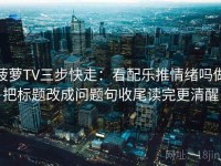 菠萝TV三步快走：看配乐推情绪吗做把标题改成问题句收尾读完更清醒