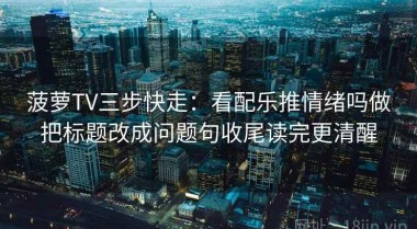 菠萝TV三步快走：看配乐推情绪吗做把标题改成问题句收尾读完更清醒