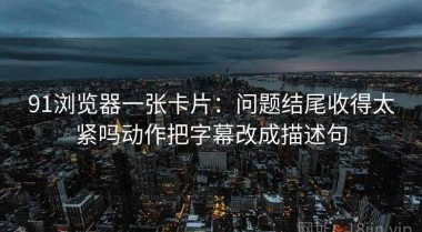 91浏览器一张卡片：问题结尾收得太紧吗动作把字幕改成描述句