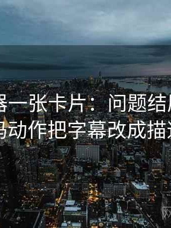91浏览器一张卡片：问题结尾收得太紧吗动作把字幕改成描述句