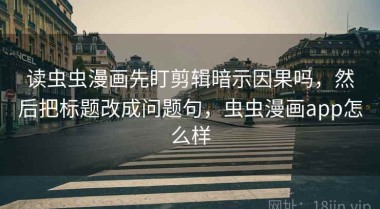 读虫虫漫画先盯剪辑暗示因果吗，然后把标题改成问题句，虫虫漫画app怎么样