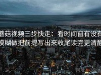 蘑菇视频三步快走：看时间窗有没有模糊做把前提写出来收尾读完更清醒