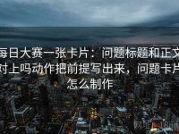 每日大赛一张卡片：问题标题和正文对上吗动作把前提写出来，问题卡片怎么制作