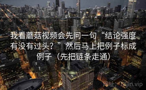 我看蘑菇视频会先问一句“结论强度有没有过头？”然后马上把例子标成例子（先把链条走通）