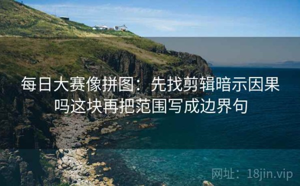 每日大赛像拼图：先找剪辑暗示因果吗这块再把范围写成边界句