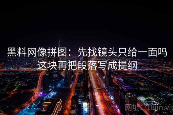 黑料网像拼图：先找镜头只给一面吗这块再把段落写成提纲
