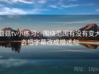 蘑菇tv小练习：围绕范围有没有变大去把字幕改成描述句