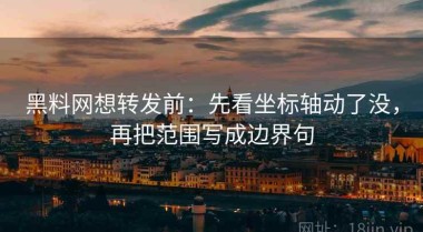 黑料网想转发前：先看坐标轴动了没，再把范围写成边界句