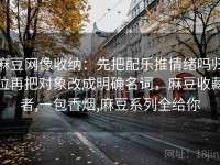 麻豆网像收纳：先把配乐推情绪吗归位再把对象改成明确名词，麻豆收藏者,一包香烟,麻豆系列全给你