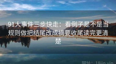 91大事件三步快走：看例子是不是当规则做把结尾改成摘要收尾读完更清楚